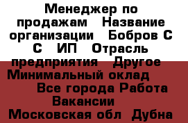 Менеджер по продажам › Название организации ­ Бобров С.С., ИП › Отрасль предприятия ­ Другое › Минимальный оклад ­ 25 000 - Все города Работа » Вакансии   . Московская обл.,Дубна г.